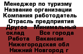 Менеджер по туризму › Название организации ­ Компания-работодатель › Отрасль предприятия ­ Другое › Минимальный оклад ­ 1 - Все города Работа » Вакансии   . Нижегородская обл.,Нижний Новгород г.